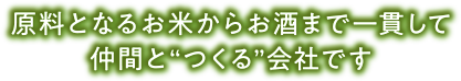 原料となるお米からお酒まで一貫して仲間と“つくる”会社です