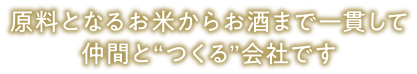 原料となるお米からお酒まで一貫して仲間と“つくる”会社です